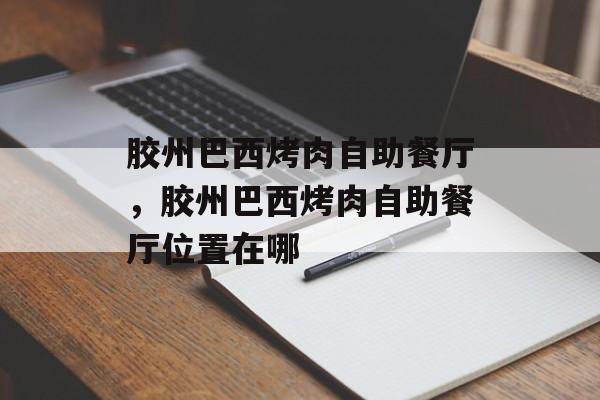 胶州巴西烤肉自助餐厅，胶州巴西烤肉自助餐厅位置在哪-第1张图片-