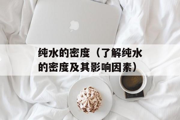 纯水的密度（了解纯水的密度及其影响因素）-第1张图片-