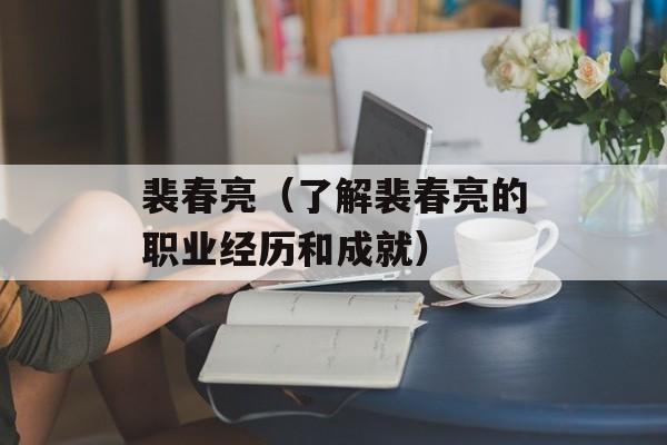 裴春亮（了解裴春亮的职业经历和成就）-第1张图片-