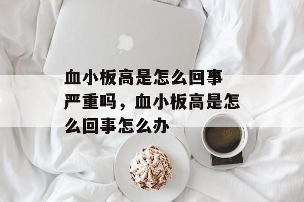 血小板高是怎么回事 严重吗，血小板高是怎么回事怎么办-第1张图片-