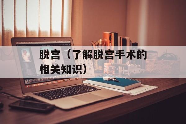 脱宫（了解脱宫手术的相关知识）-第1张图片-
