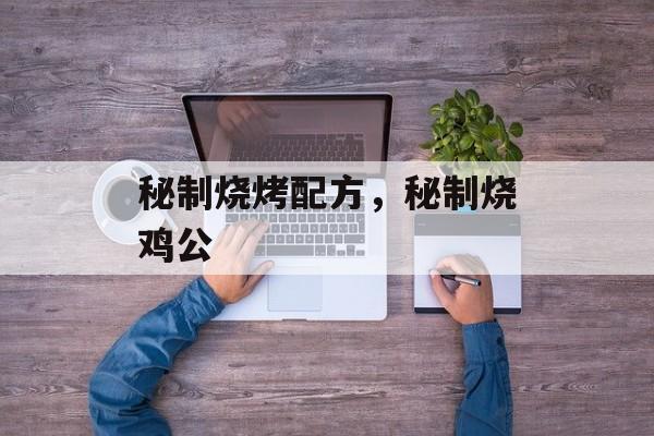秘制烧烤配方，秘制烧鸡公-第1张图片-