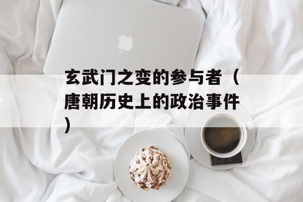玄武门之变的参与者（唐朝历史上的政治事件）-第1张图片-