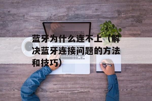 蓝牙为什么连不上（解决蓝牙连接问题的方法和技巧）-第1张图片-