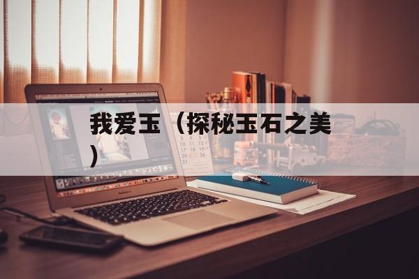 我爱玉（探秘玉石之美）-第1张图片-