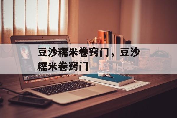 豆沙糯米卷窍门，豆沙糯米卷窍门-第1张图片-