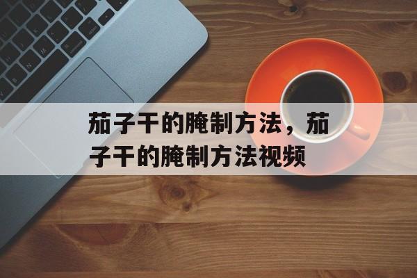 茄子干的腌制方法，茄子干的腌制方法视频-第1张图片-
