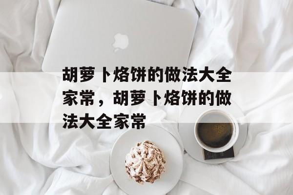 胡萝卜烙饼的做法大全家常，胡萝卜烙饼的做法大全家常-第1张图片-