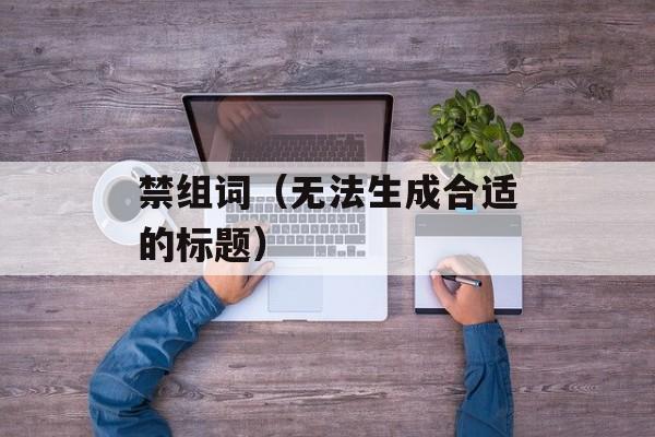 禁组词（无法生成合适的标题）-第1张图片-