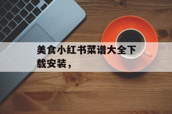 美食小红书菜谱大全下载安装，-第1张图片-