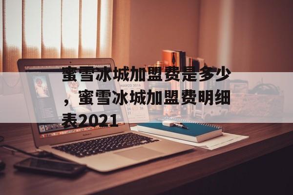 蜜雪冰城加盟费是多少，蜜雪冰城加盟费明细表2021-第1张图片-
