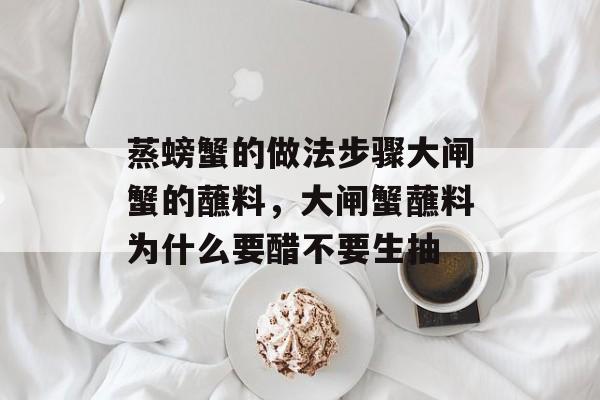 蒸螃蟹的做法步骤大闸蟹的蘸料，大闸蟹蘸料为什么要醋不要生抽-第1张图片-