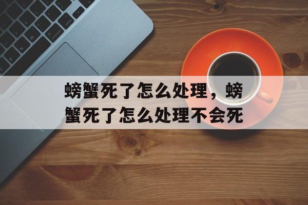 螃蟹死了怎么处理，螃蟹死了怎么处理不会死-第1张图片-