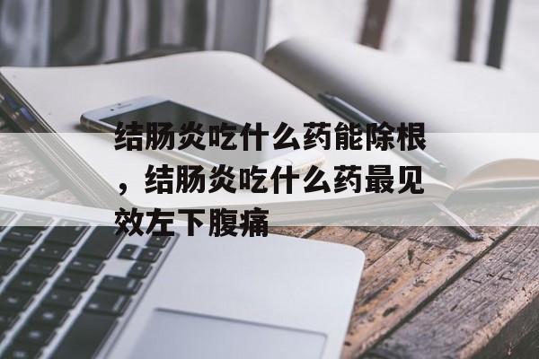 结肠炎吃什么药能除根，结肠炎吃什么药最见效左下腹痛-第1张图片-
