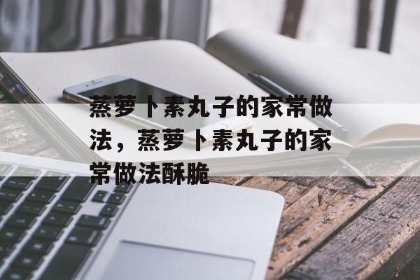 蒸萝卜素丸子的家常做法，蒸萝卜素丸子的家常做法酥脆-第1张图片-
