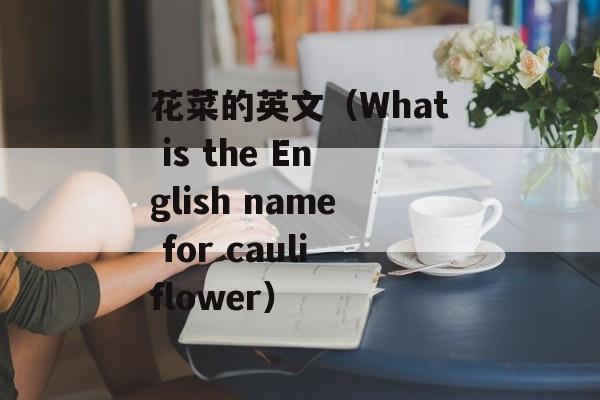 花菜的英文（What is the English name for cauliflower）-第1张图片-