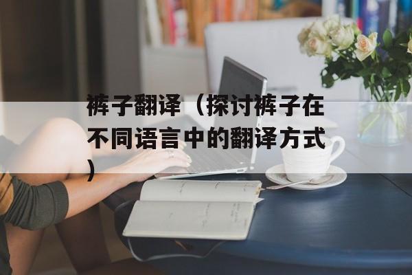 裤子翻译（探讨裤子在不同语言中的翻译方式）-第1张图片-