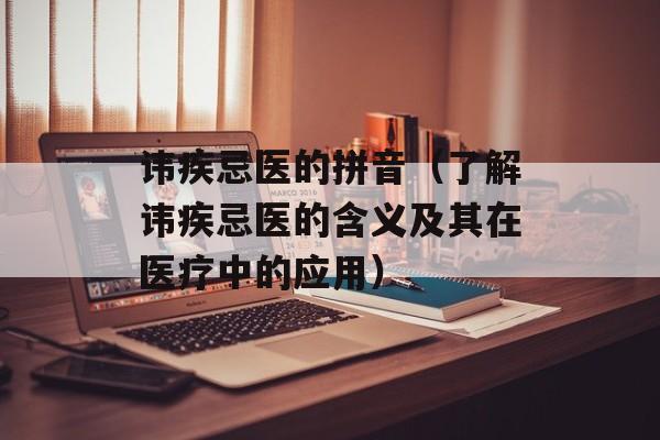 讳疾忌医的拼音（了解讳疾忌医的含义及其在医疗中的应用）-第1张图片-