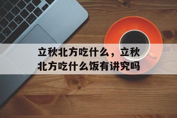 立秋北方吃什么，立秋北方吃什么饭有讲究吗-第1张图片-