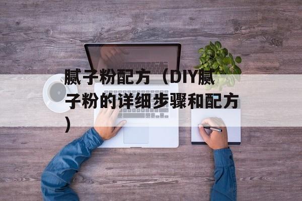 腻子粉配方（DIY腻子粉的详细步骤和配方）-第1张图片-