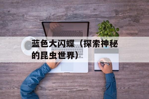 蓝色大闪蝶（探索神秘的昆虫世界）-第1张图片-