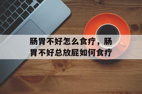 肠胃不好怎么食疗，肠胃不好总放屁如何食疗-第1张图片-