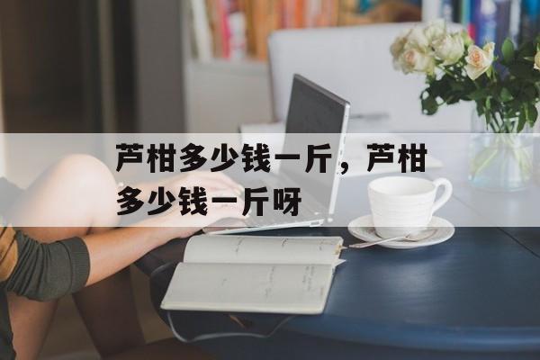 芦柑多少钱一斤，芦柑多少钱一斤呀-第1张图片-
