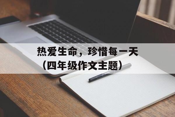 热爱生命，珍惜每一天（四年级作文主题）-第1张图片-