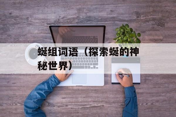 蜒组词语（探索蜒的神秘世界）-第1张图片-