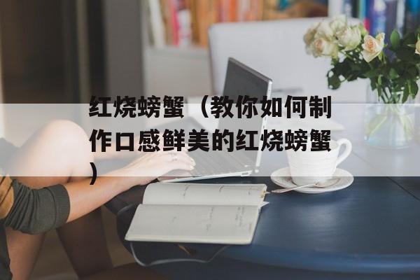 红烧螃蟹（教你如何制作口感鲜美的红烧螃蟹）-第1张图片-