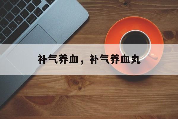 补气养血，补气养血丸-第1张图片-