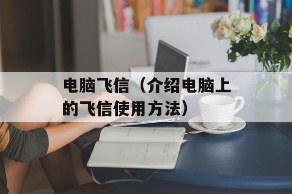 电脑飞信（介绍电脑上的飞信使用方法）-第1张图片-