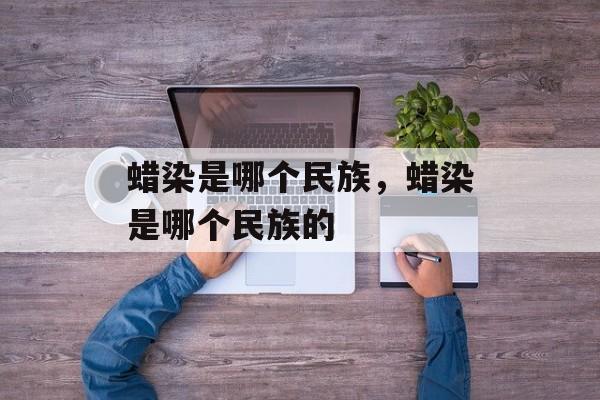 蜡染是哪个民族，蜡染是哪个民族的-第1张图片-