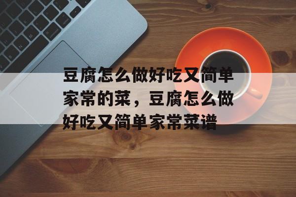 豆腐怎么做好吃又简单家常的菜，豆腐怎么做好吃又简单家常菜谱-第1张图片-