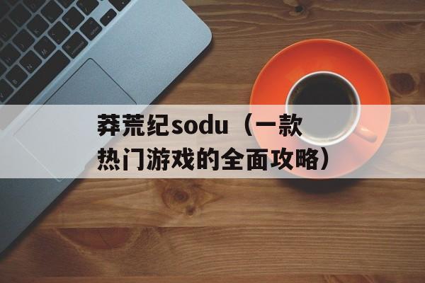 莽荒纪sodu（一款热门游戏的全面攻略）-第1张图片-