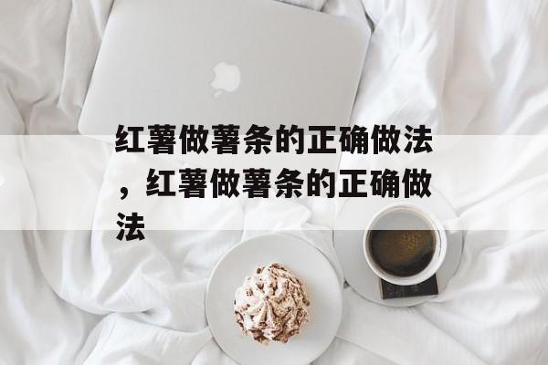 红薯做薯条的正确做法，红薯做薯条的正确做法-第1张图片-