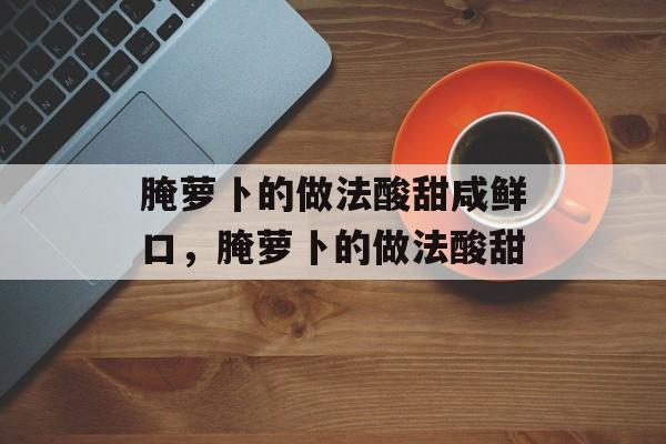 腌萝卜的做法酸甜咸鲜口，腌萝卜的做法酸甜-第1张图片-