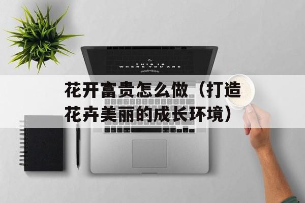 花开富贵怎么做（打造花卉美丽的成长环境）-第1张图片-