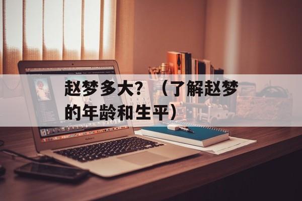 赵梦多大？（了解赵梦的年龄和生平）-第1张图片-