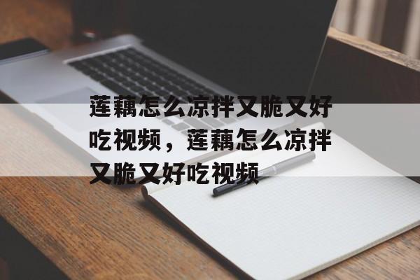 莲藕怎么凉拌又脆又好吃视频，莲藕怎么凉拌又脆又好吃视频-第1张图片-