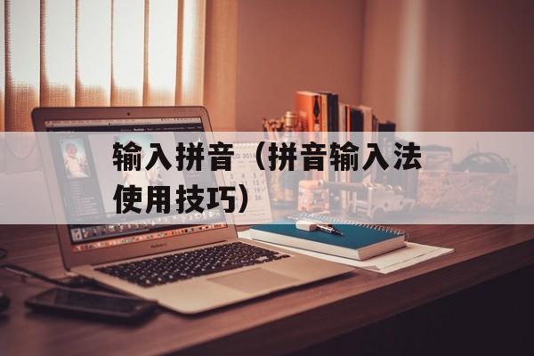 输入拼音（拼音输入法使用技巧）-第1张图片-