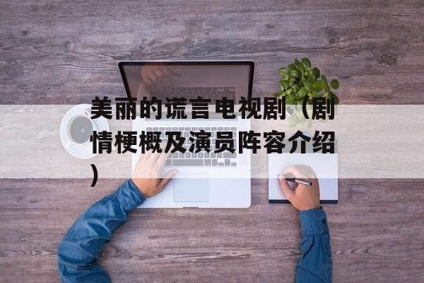 美丽的谎言电视剧（剧情梗概及演员阵容介绍）-第1张图片-