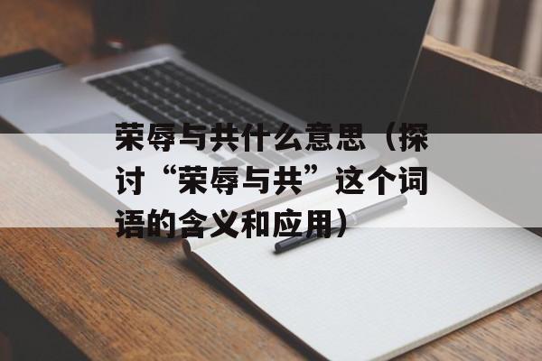 荣辱与共什么意思（探讨“荣辱与共”这个词语的含义和应用）-第1张图片-