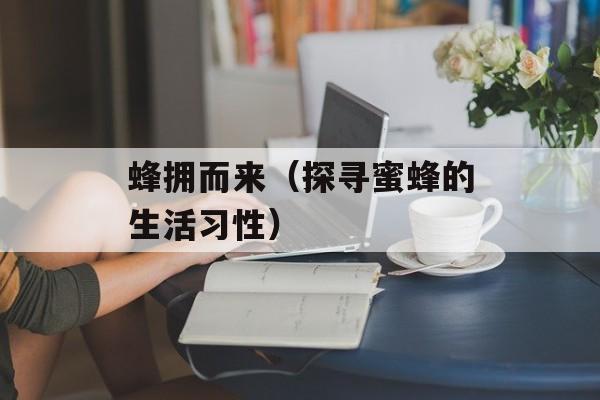 蜂拥而来（探寻蜜蜂的生活习性）-第1张图片-