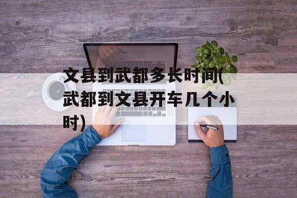 文县到武都多长时间(武都到文县开车几个小时)-第1张图片-