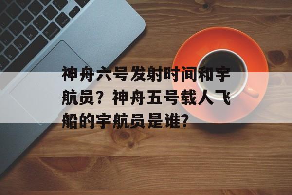 神舟六号发射时间和宇航员？神舟五号载人飞船的宇航员是谁？-第1张图片-