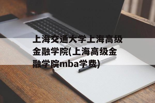 上海交通大学上海高级金融学院(上海高级金融学院mba学费)-第1张图片-