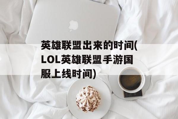 英雄联盟出来的时间(LOL英雄联盟手游国服上线时间)-第1张图片-