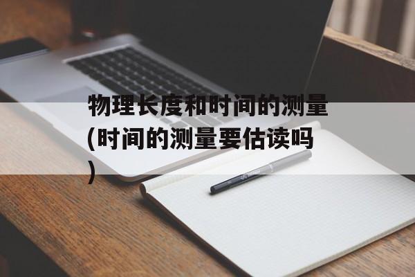 物理长度和时间的测量(时间的测量要估读吗)-第1张图片-