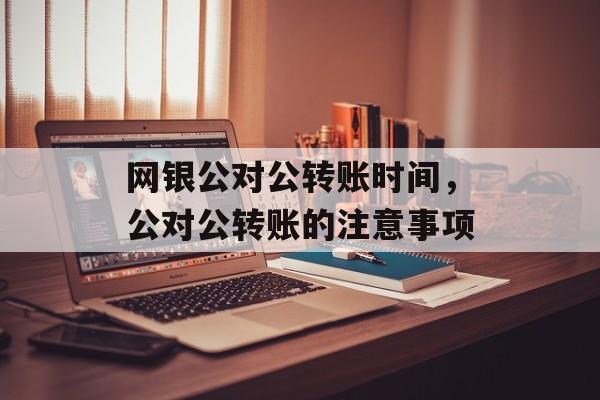 网银公对公转账时间，公对公转账的注意事项-第1张图片-